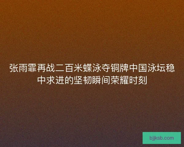张雨霏再战二百米蝶泳夺铜牌中国泳坛稳中求进的坚韧瞬间荣耀时刻