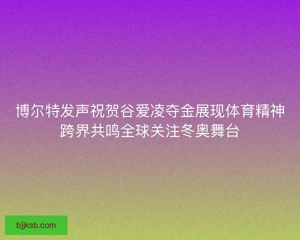 博尔特发声祝贺谷爱凌夺金展现体育精神跨界共鸣全球关注冬奥舞台 博尔特发声祝贺谷爱凌夺金展现体育精神跨界共鸣全球关注冬奥舞台
