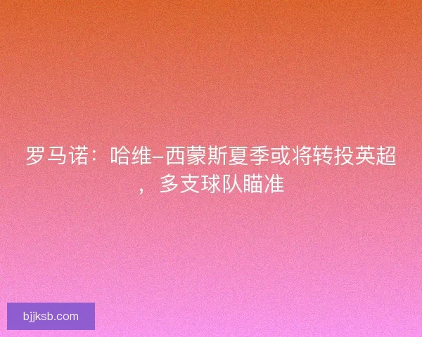 罗马诺:哈维-西蒙斯夏季或将转投英超,多支球队瞄准 罗马诺:哈维-西蒙斯夏季或将转投英超,多支球队瞄准