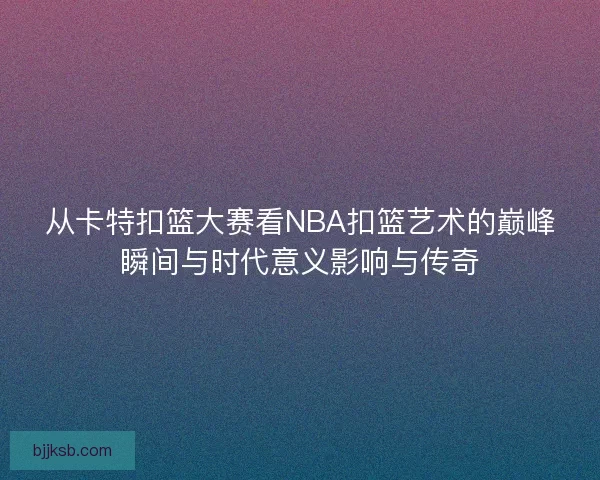 从卡特扣篮大赛看NBA扣篮艺术的巅峰瞬间与时代意义影响与传奇 从卡特扣篮大赛看NBA扣篮艺术的巅峰瞬间与时代意义影响与传奇