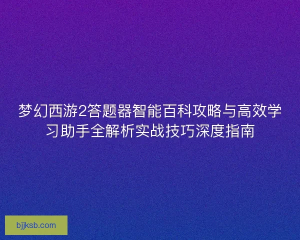 梦幻西游2答题器智能百科攻略与高效学习助手全解析实战技巧深度指南 梦幻西游2答题器智能百科攻略与高效学习助手全解析实战技巧深度指南
