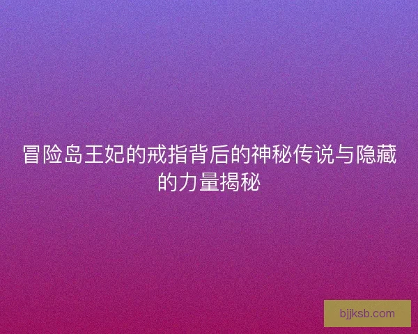 冒险岛王妃的戒指背后的神秘传说与隐藏的力量揭秘
