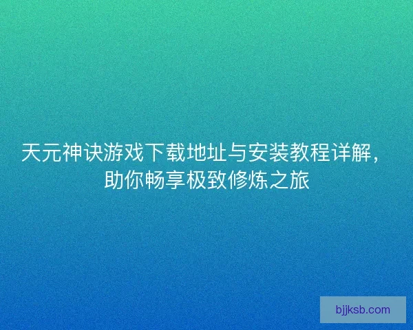 天元神诀游戏下载地址与安装教程详解，助你畅享极致修炼之旅