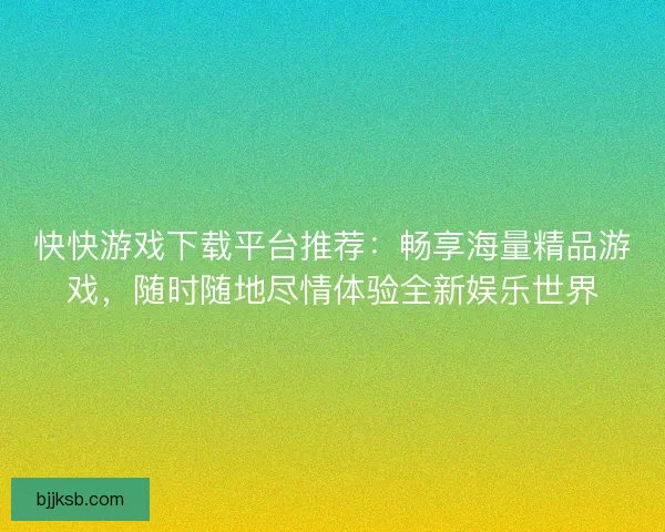 快快游戏下载平台推荐：畅享海量精品游戏，随时随地尽情体验全新娱乐世界