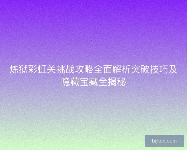炼狱彩虹关挑战攻略全面解析突破技巧及隐藏宝藏全揭秘