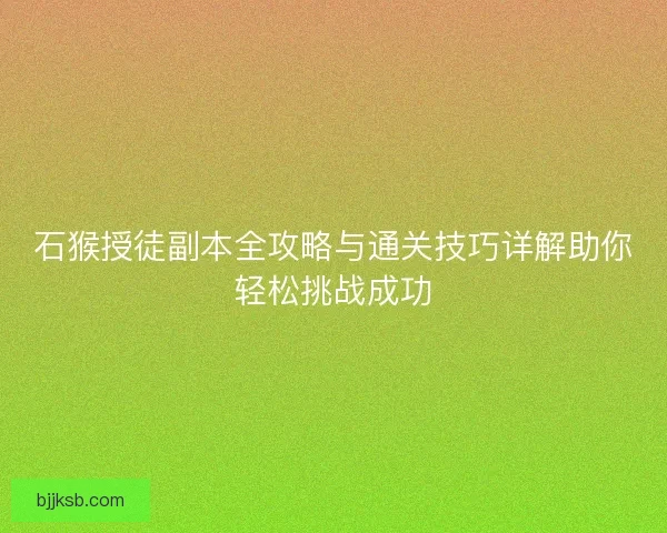 石猴授徒副本全攻略与通关技巧详解助你轻松挑战成功