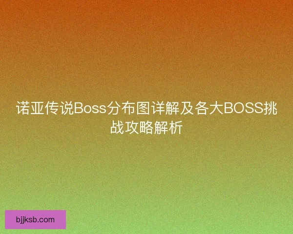诺亚传说Boss分布图详解及各大BOSS挑战攻略解析