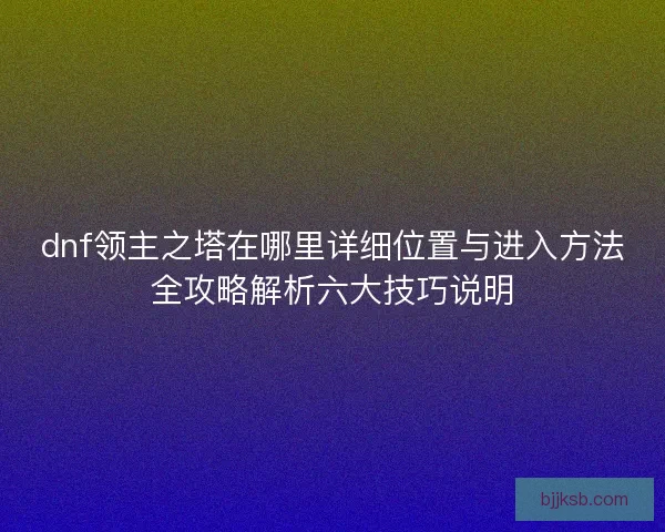 dnf领主之塔在哪里详细位置与进入方法全攻略解析六大技巧说明