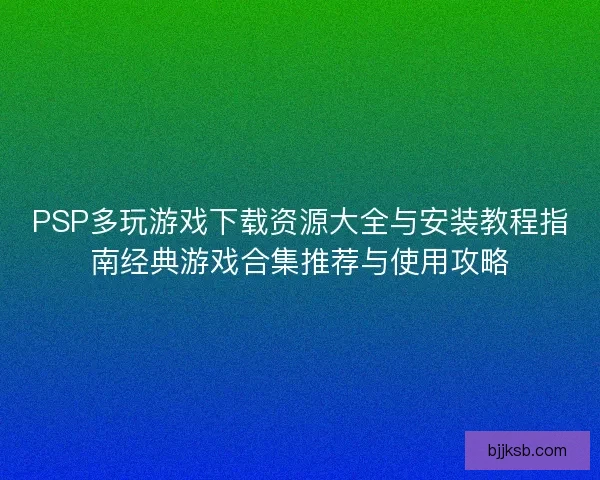PSP多玩游戏下载资源大全与安装教程指南经典游戏合集推荐与使用攻略