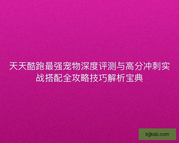 天天酷跑最强宠物深度评测与高分冲刺实战搭配全攻略技巧解析宝典