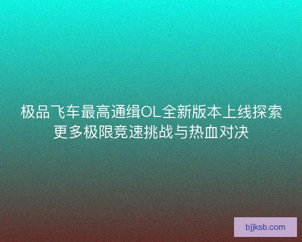 极品飞车最高通缉OL全新版本上线探索更多极限竞速挑战与热血对决