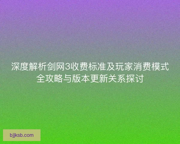 深度解析剑网3收费标准及玩家消费模式全攻略与版本更新关系探讨