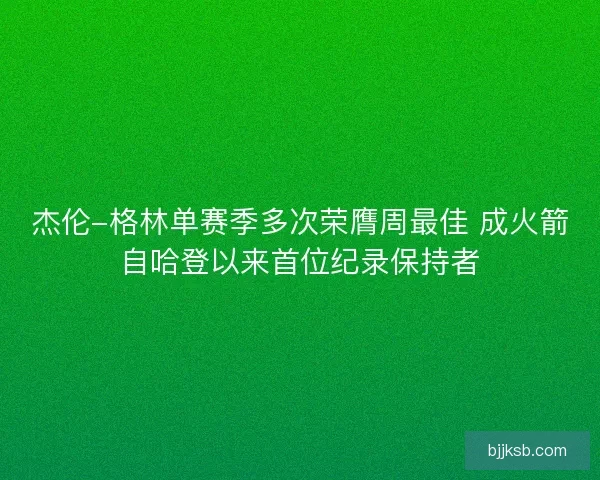 杰伦-格林单赛季多次荣膺周最佳 成火箭自哈登以来首位纪录保持者 杰伦-格林单赛季多次荣膺周最佳 成火箭自哈登以来首位纪录保持者