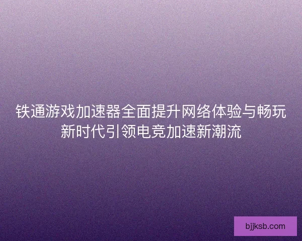 铁通游戏加速器全面提升网络体验与畅玩新时代引领电竞加速新潮流 铁通游戏加速器全面提升网络体验与畅玩新时代引领电竞加速新潮流