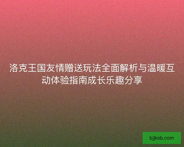 洛克王国友情赠送玩法全面解析与温暖互动体验指南成长乐趣分享