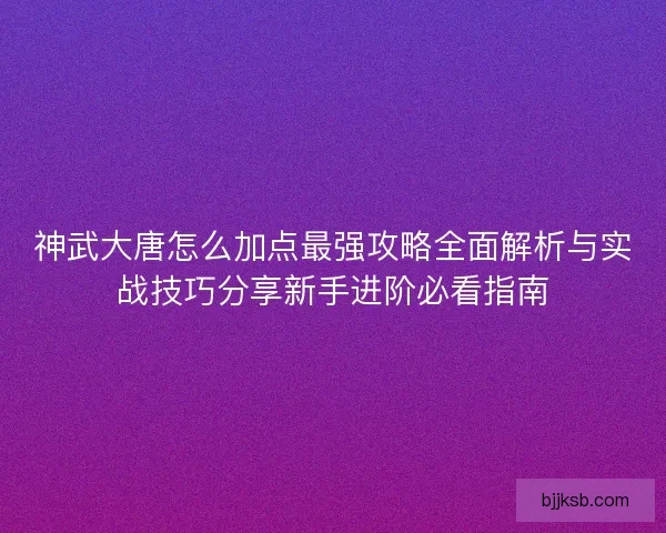 神武大唐怎么加点最强攻略全面解析与实战技巧分享新手进阶必看指南 神武大唐怎么加点最强攻略全面解析与实战技巧分享新手进阶必看指南