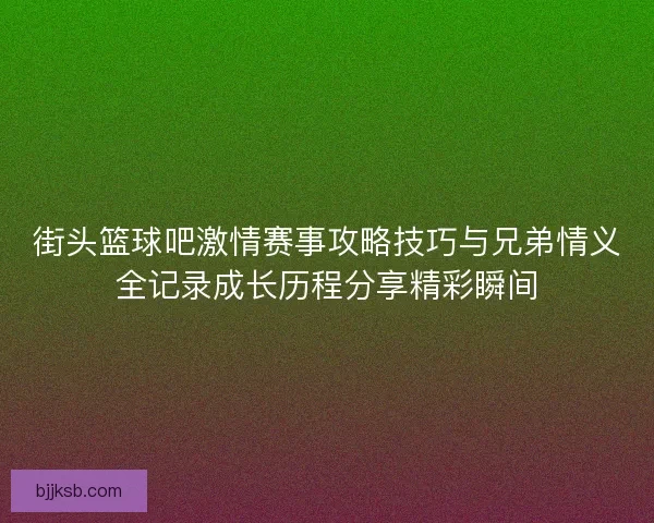 街头篮球吧激情赛事攻略技巧与兄弟情义全记录成长历程分享精彩瞬间