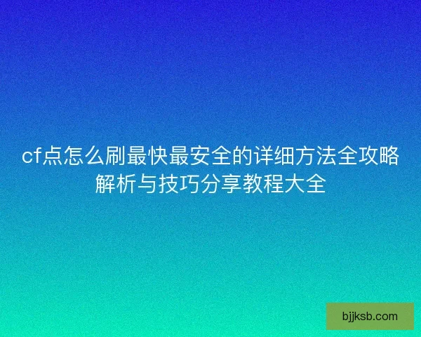 cf点怎么刷最快最安全的详细方法全攻略解析与技巧分享教程大全