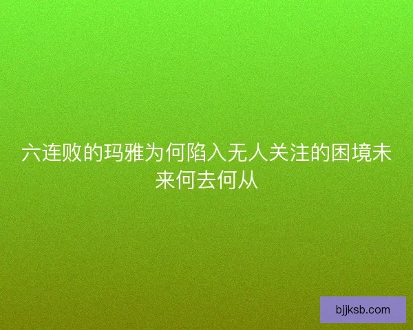 六连败的玛雅为何陷入无人关注的困境未来何去何从