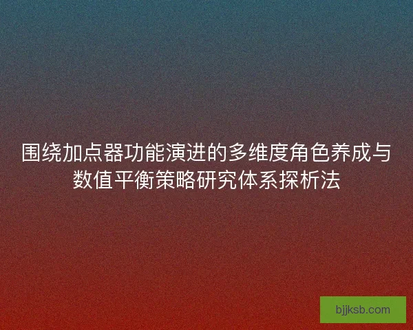 围绕加点器功能演进的多维度角色养成与数值平衡策略研究体系探析法