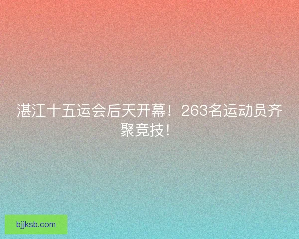 湛江十五运会后天开幕！263名运动员齐聚竞技！