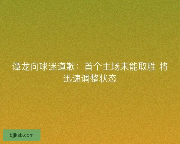 谭龙向球迷道歉：首个主场未能取胜 将迅速调整状态