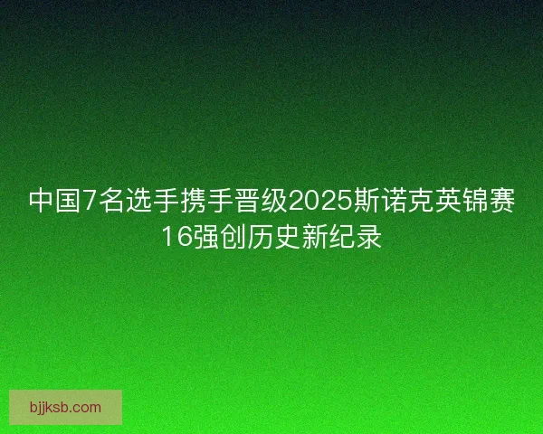 中国7名选手携手晋级2025斯诺克英锦赛16强创历史新纪录