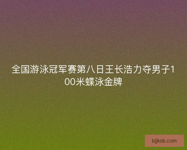 全国游泳冠军赛第八日王长浩力夺男子100米蝶泳金牌