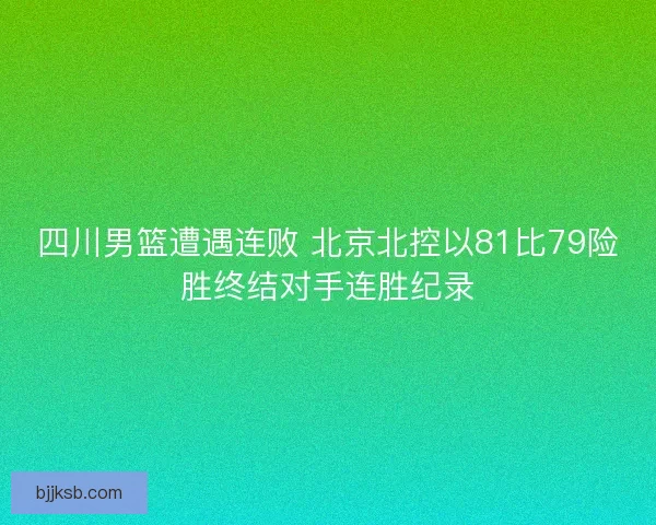 四川男篮遭遇连败 北京北控以81比79险胜终结对手连胜纪录