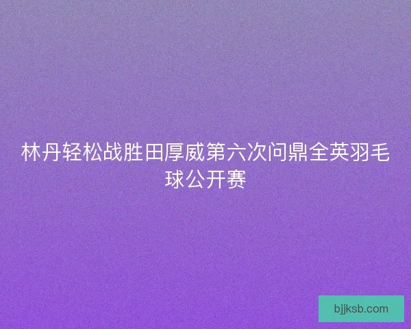 林丹轻松战胜田厚威第六次问鼎全英羽毛球公开赛