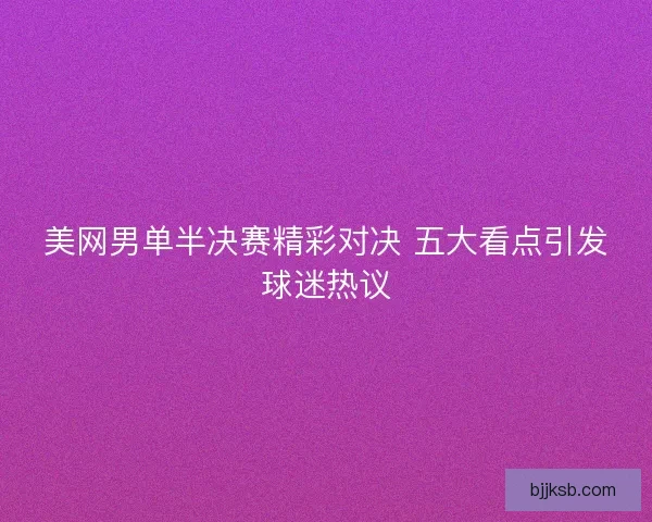 美网男单半决赛精彩对决 五大看点引发球迷热议