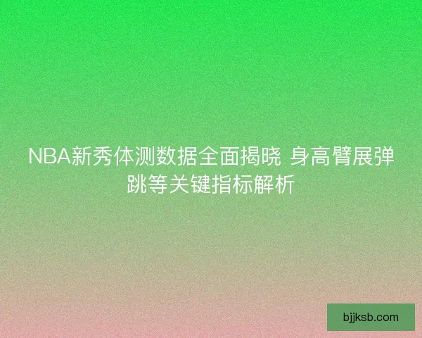 NBA新秀体测数据全面揭晓 身高臂展弹跳等关键指标解析