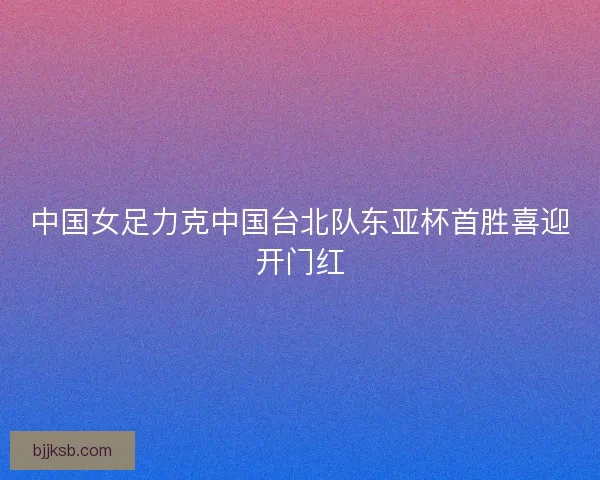 中国女足力克中国台北队东亚杯首胜喜迎开门红 中国女足力克中国台北队东亚杯首胜喜迎开门红