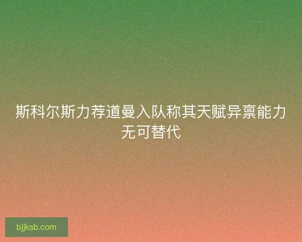 斯科尔斯力荐道曼入队称其天赋异禀能力无可替代