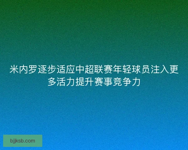 米内罗逐步适应中超联赛年轻球员注入更多活力提升赛事竞争力 米内罗逐步适应中超联赛年轻球员注入更多活力提升赛事竞争力