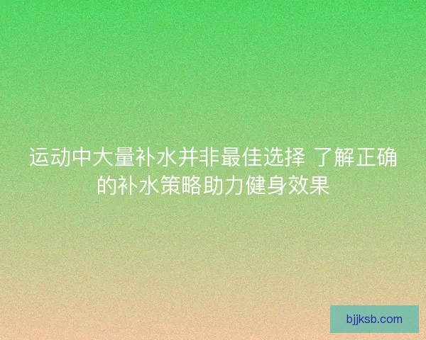 运动中大量补水并非最佳选择 了解正确的补水策略助力健身效果