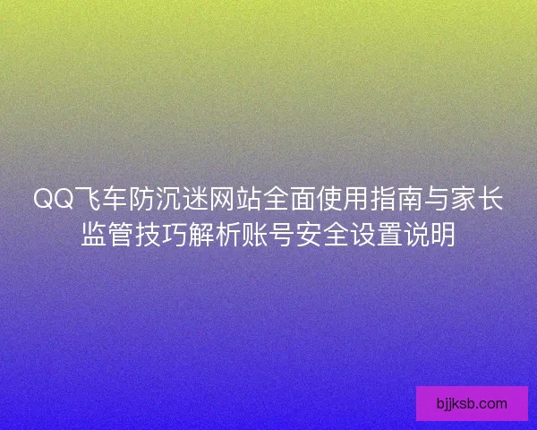 QQ飞车防沉迷网站全面使用指南与家长监管技巧解析账号安全设置说明 QQ飞车防沉迷网站全面使用指南与家长监管技巧解析账号安全设置说明