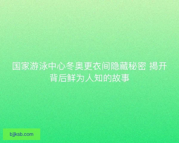 国家游泳中心冬奥更衣间隐藏秘密 揭开背后鲜为人知的故事