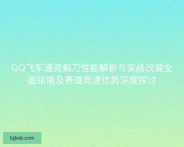QQ飞车通灵剃刀性能解析与实战改装全面指南及赛道竞速优势深度探讨 QQ飞车通灵剃刀性能解析与实战改装全面指南及赛道竞速优势深度探讨