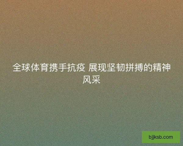 全球体育携手抗疫 展现坚韧拼搏的精神风采
