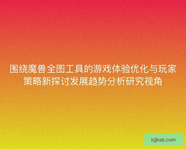 围绕魔兽全图工具的游戏体验优化与玩家策略新探讨发展趋势分析研究视角 围绕魔兽全图工具的游戏体验优化与玩家策略新探讨发展趋势分析研究视角
