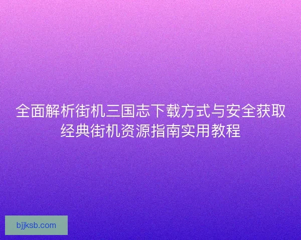 全面解析街机三国志下载方式与安全获取经典街机资源指南实用教程 全面解析街机三国志下载方式与安全获取经典街机资源指南实用教程