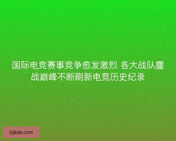 国际电竞赛事竞争愈发激烈 各大战队鏖战巅峰不断刷新电竞历史纪录 国际电竞赛事竞争愈发激烈 各大战队鏖战巅峰不断刷新电竞历史纪录